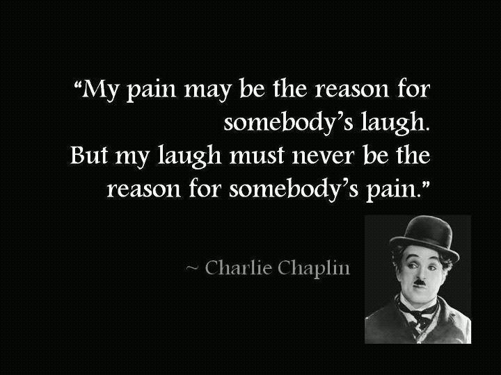 Моя боль может быть причиной для чьего-то смеха. Но мой смех не должен быть причиной чьей-то боли. (Чарли Чаплин)